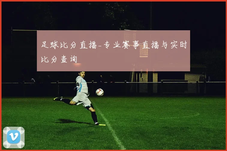 足球比分直播_专业赛事直播与实时比分查询