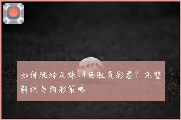 如何玩转足球14场胜负彩票?完整解析与购彩策略