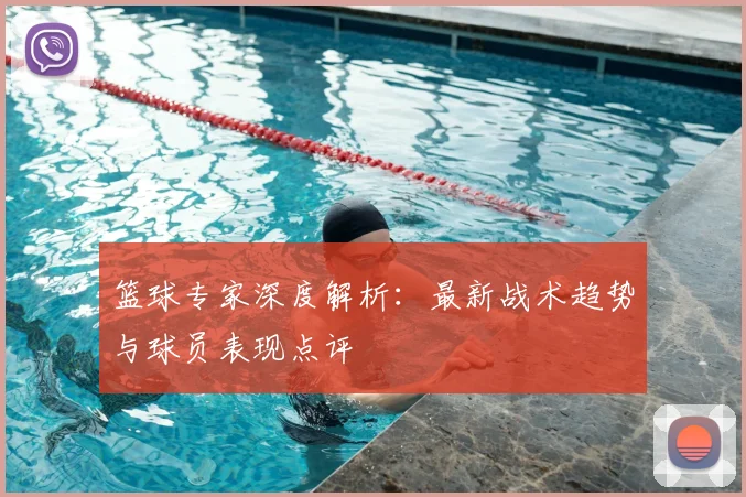 篮球专家深度解析：最新战术趋势与球员表现点评