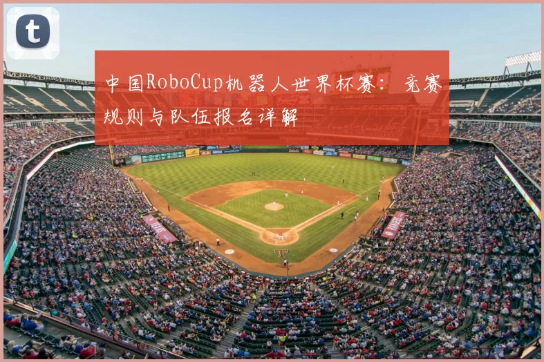 中国RoboCup机器人世界杯赛:竞赛规则与队伍报名详解
