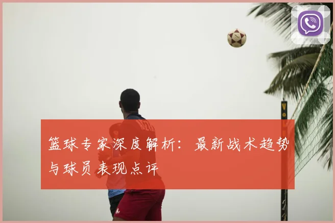 篮球专家深度解析:最新战术趋势与球员表现点评