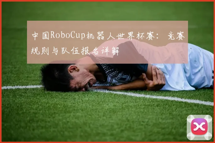 中国RoboCup机器人世界杯赛:竞赛规则与队伍报名详解