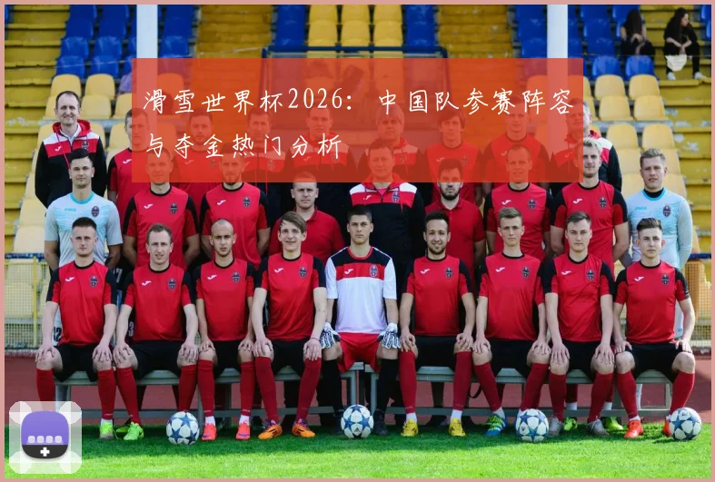 滑雪世界杯2026:中国队参赛阵容与夺金热门分析