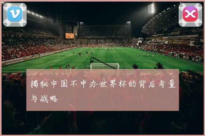 揭秘中国不申办世界杯的背后考量与战略